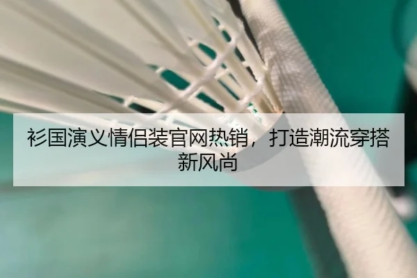 衫国演义情侣装官网热销，打造潮流穿搭新风尚