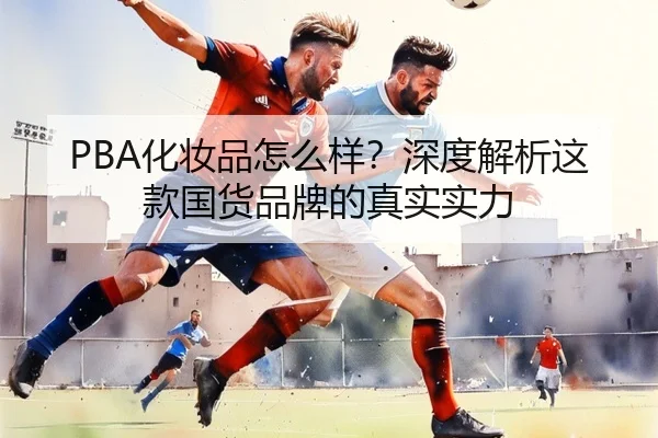 PBA化妆品怎么样？深度解析这款国货品牌的真实实力