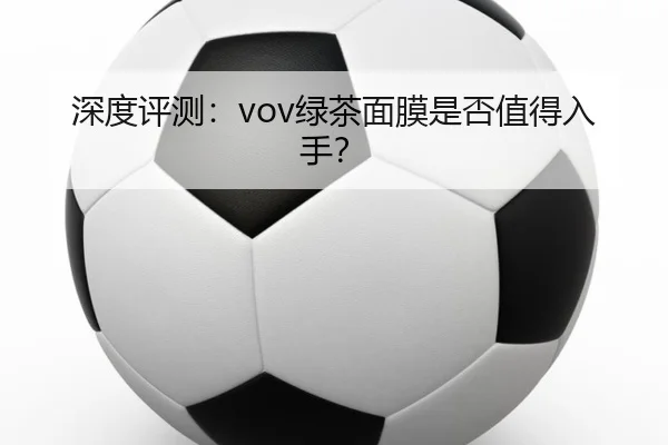 深度评测：vov绿茶面膜是否值得入手？
