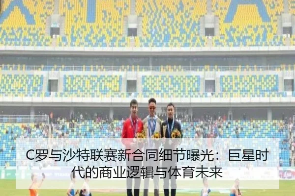 C罗与沙特联赛新合同细节曝光：巨星时代的商业逻辑与体育未来