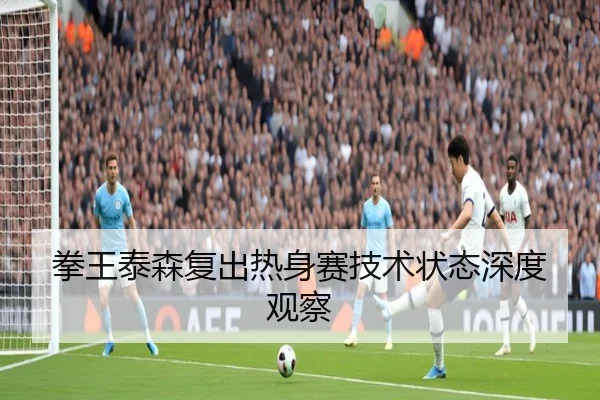 拳王泰森复出热身赛技术状态深度观察